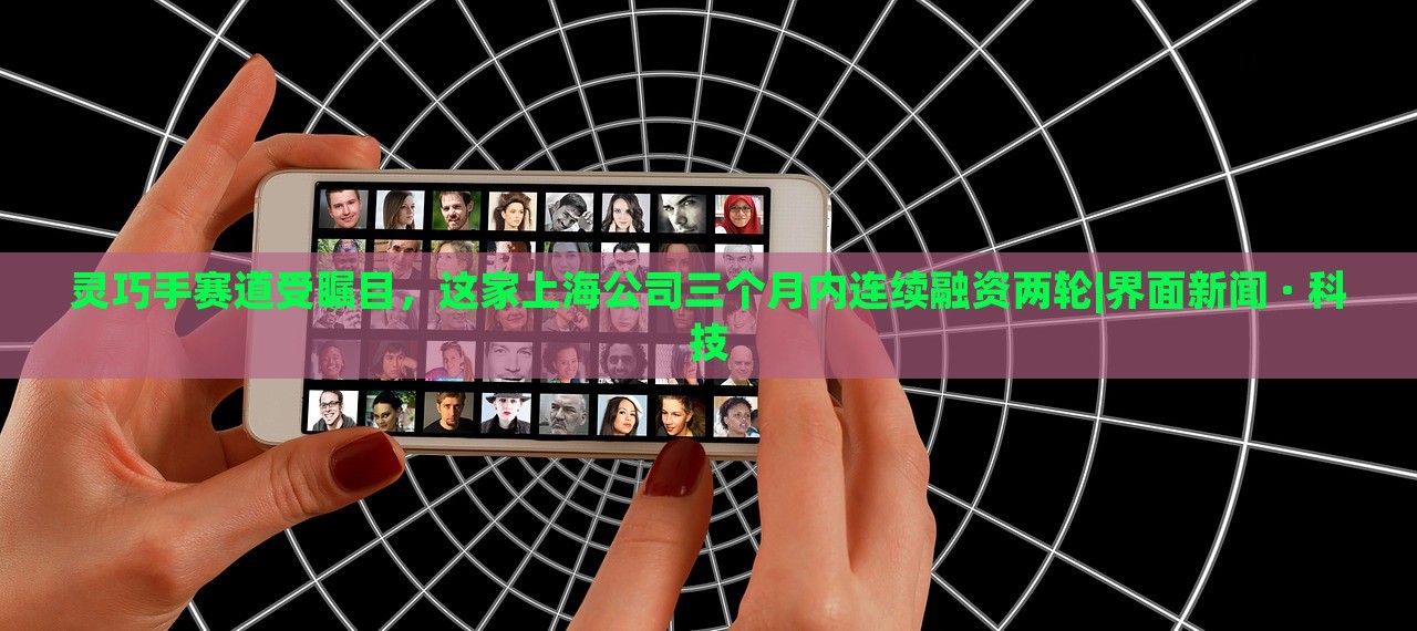 靈巧手賽道受矚目，這家上海公司三個月內(nèi)連續(xù)融資兩輪|界面新聞 · 科技