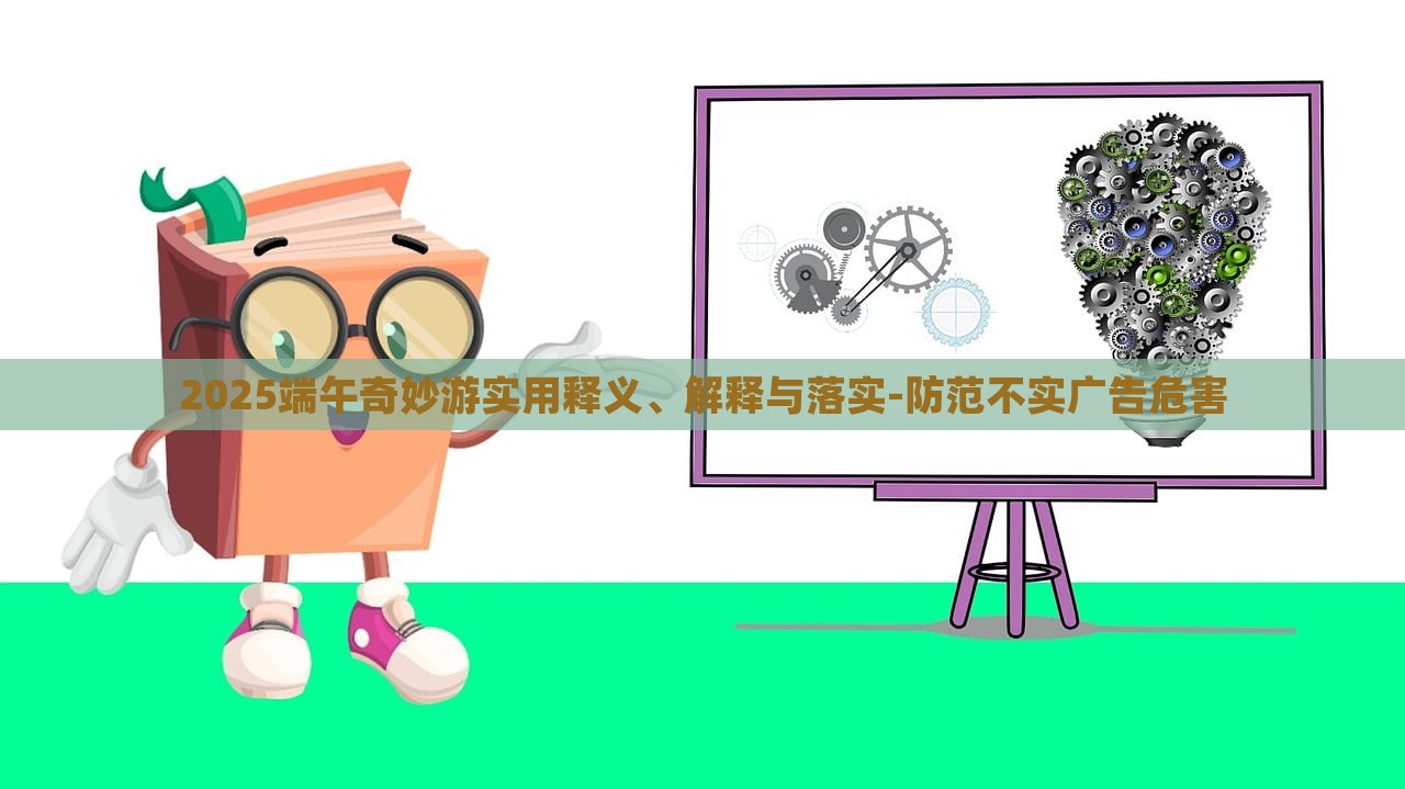 2025端午奇妙游實(shí)用釋義、解釋與落實(shí)-防范不實(shí)廣告危害