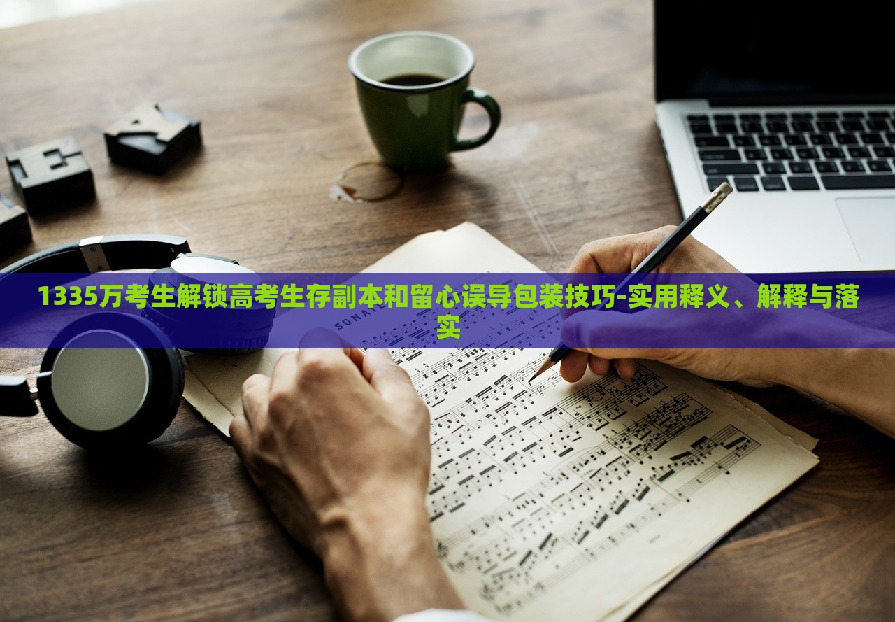 1335萬考生解鎖高考生存副本和留心誤導包裝技巧-實用釋義、解釋與落實