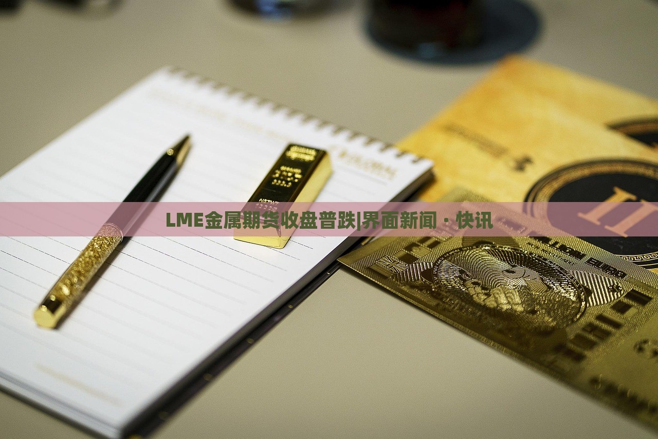 LME金屬期貨收盤普跌|界面新聞 · 快訊