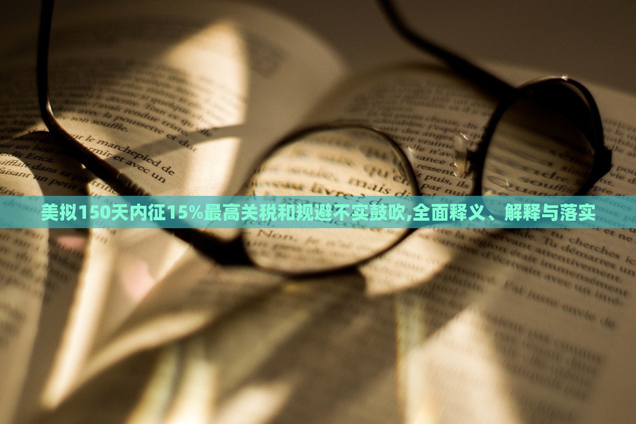 美擬150天內(nèi)征15%最高關(guān)稅和規(guī)避不實鼓吹,全面釋義、解釋與落實 美擬150天內(nèi)征15%最高關(guān)稅和規(guī)避不實鼓吹,全面釋義、解釋與落實