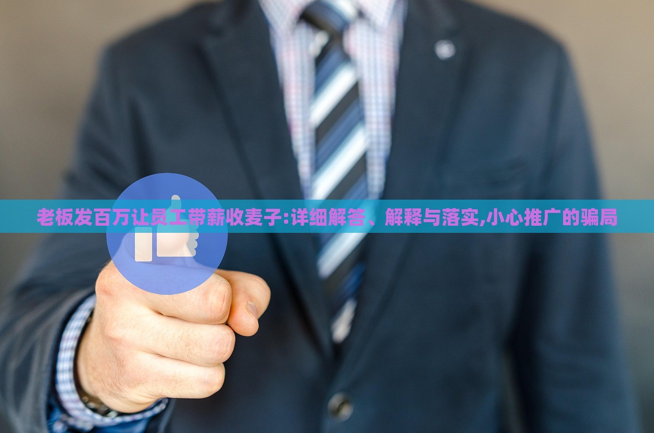 老板發(fā)百萬讓員工帶薪收麥子:詳細(xì)解答、解釋與落實(shí),小心推廣的騙局