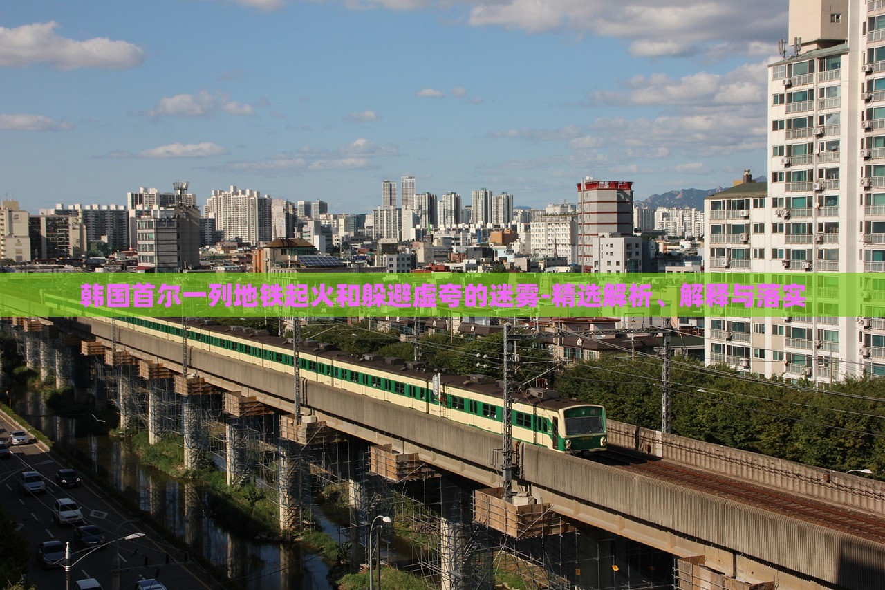 韓國首爾一列地鐵起火和躲避虛夸的迷霧-精選解析、解釋與落實(shí)