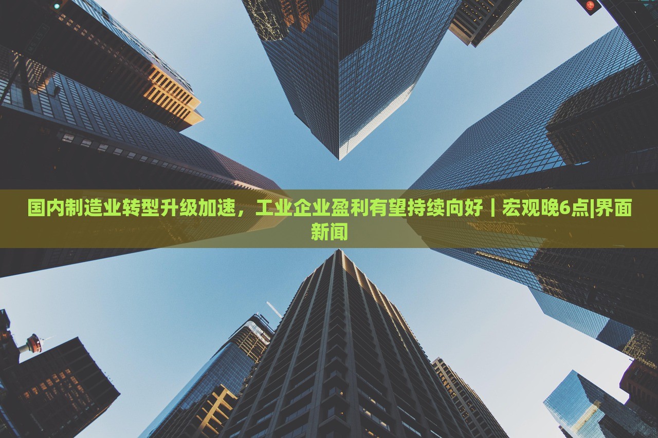 國內(nèi)制造業(yè)轉(zhuǎn)型升級(jí)加速，工業(yè)企業(yè)盈利有望持續(xù)向好｜宏觀晚6點(diǎn)|界面新聞