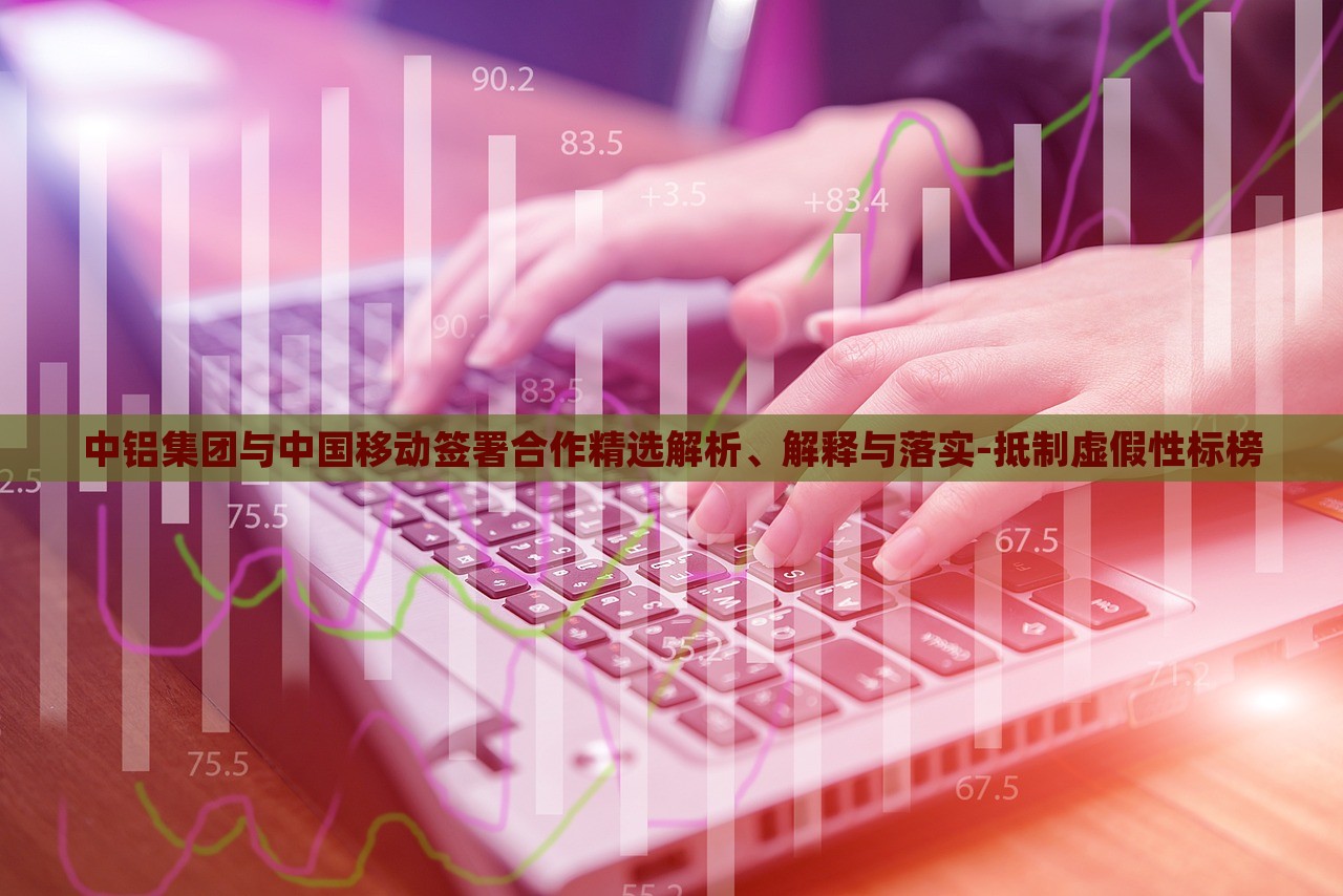 中鋁集團(tuán)與中國(guó)移動(dòng)簽署合作精選解析、解釋與落實(shí)-抵制虛假性標(biāo)榜