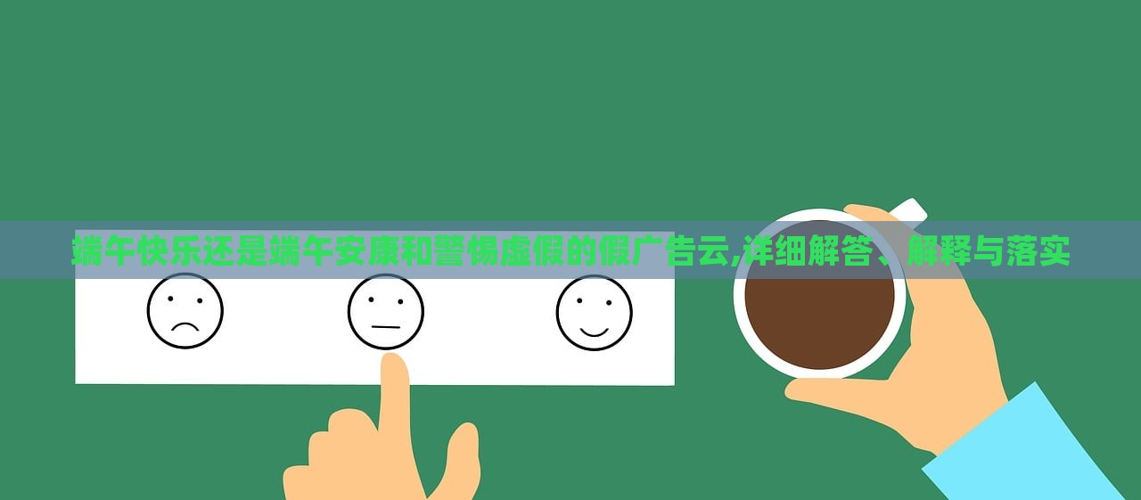 端午快樂還是端午安康和警惕虛假的假廣告云,詳細解答、解釋與落實