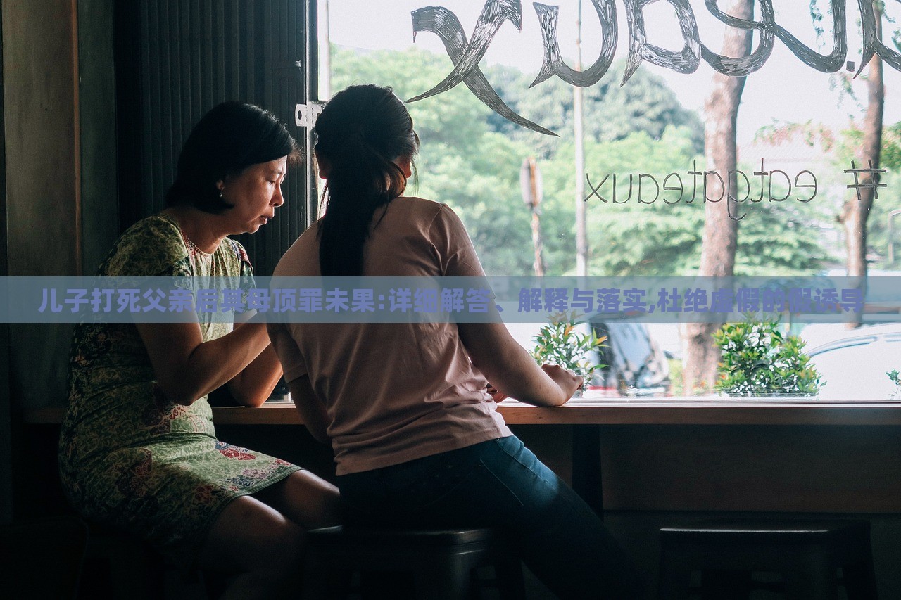 兒子打死父親后其母頂罪未果:詳細解答、解釋與落實,杜絕虛假的假誘導(dǎo)
