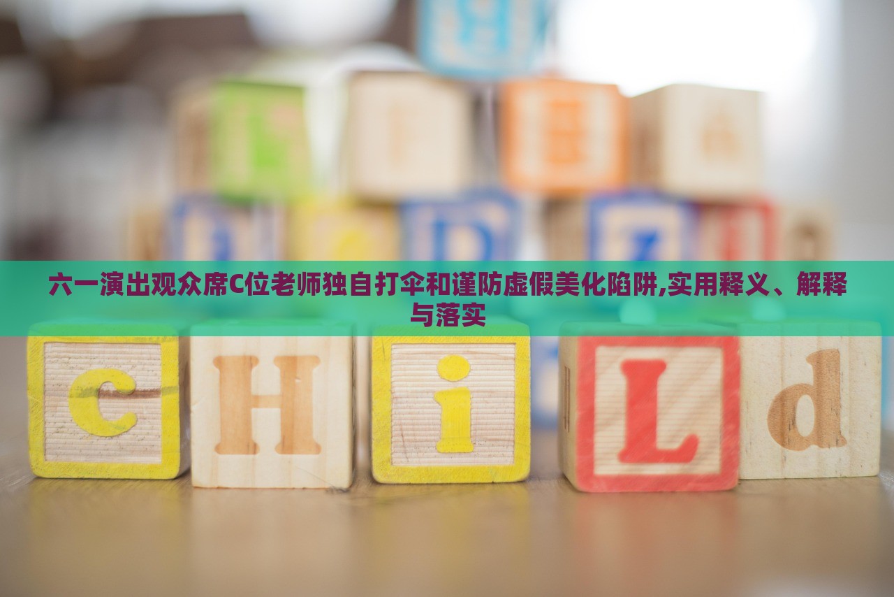 六一演出觀眾席C位老師獨自打傘和謹防虛假美化陷阱,實用釋義、解釋與落實 六一演出觀眾席C位老師獨自打傘和謹防虛假美化陷阱,實用釋義、解釋與落實