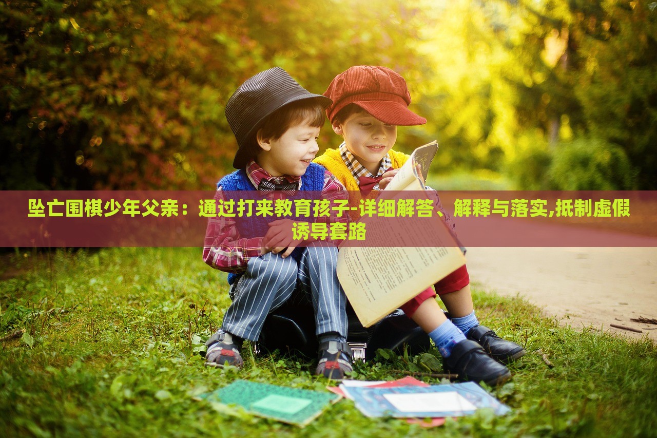 墜亡圍棋少年父親：通過打來教育孩子-詳細解答、解釋與落實,抵制虛假誘導套路