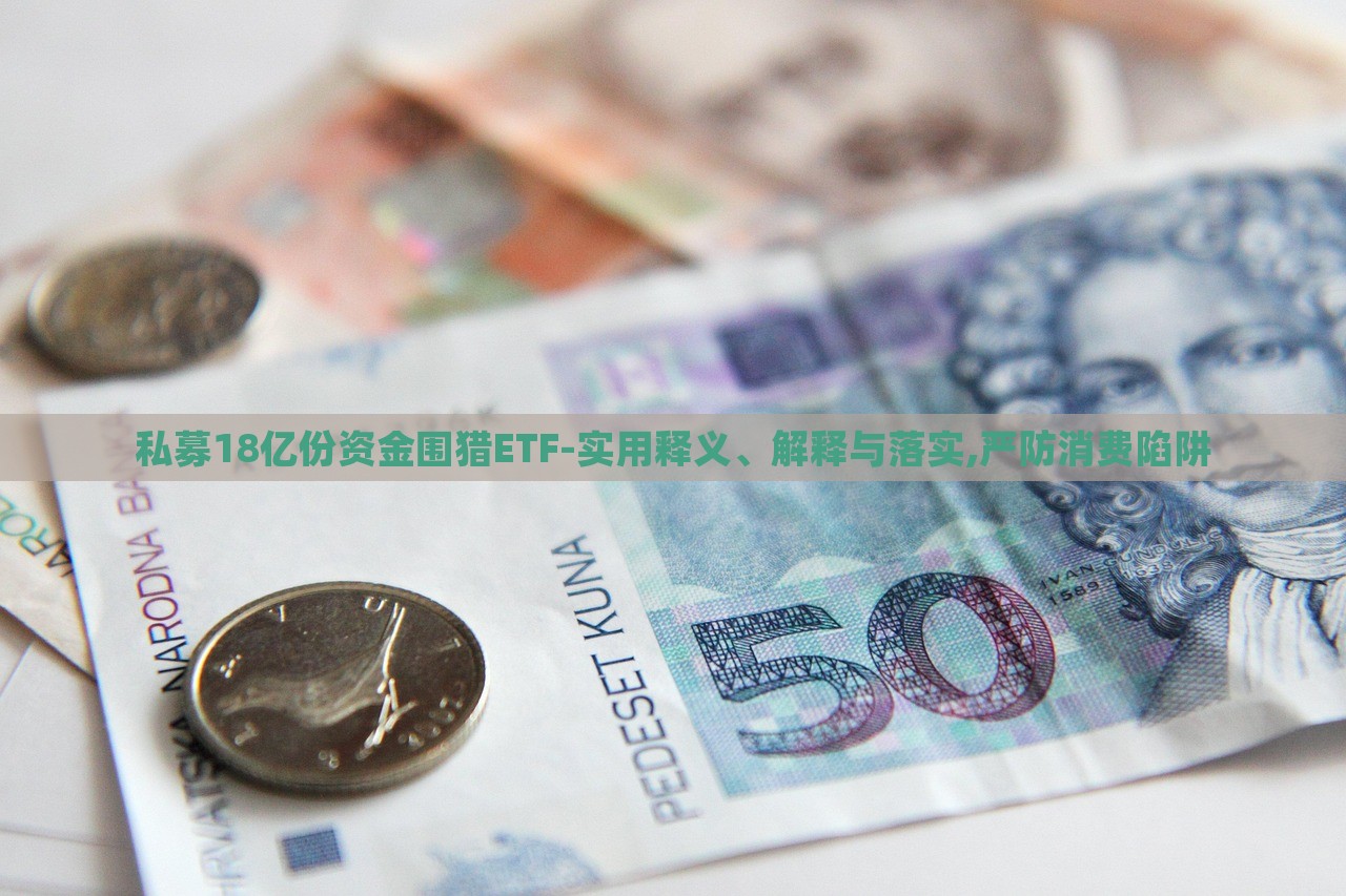私募18億份資金圍獵ETF-實(shí)用釋義、解釋與落實(shí),嚴(yán)防消費(fèi)陷阱
