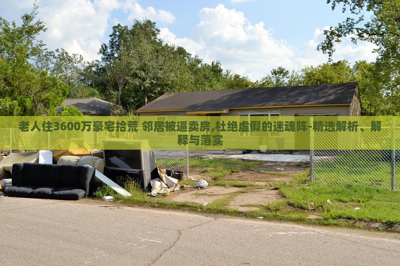 老人住3600萬豪宅拾荒 鄰居被逼賣房,杜絕虛假的迷魂陣-精選解析、解釋與落實(shí)