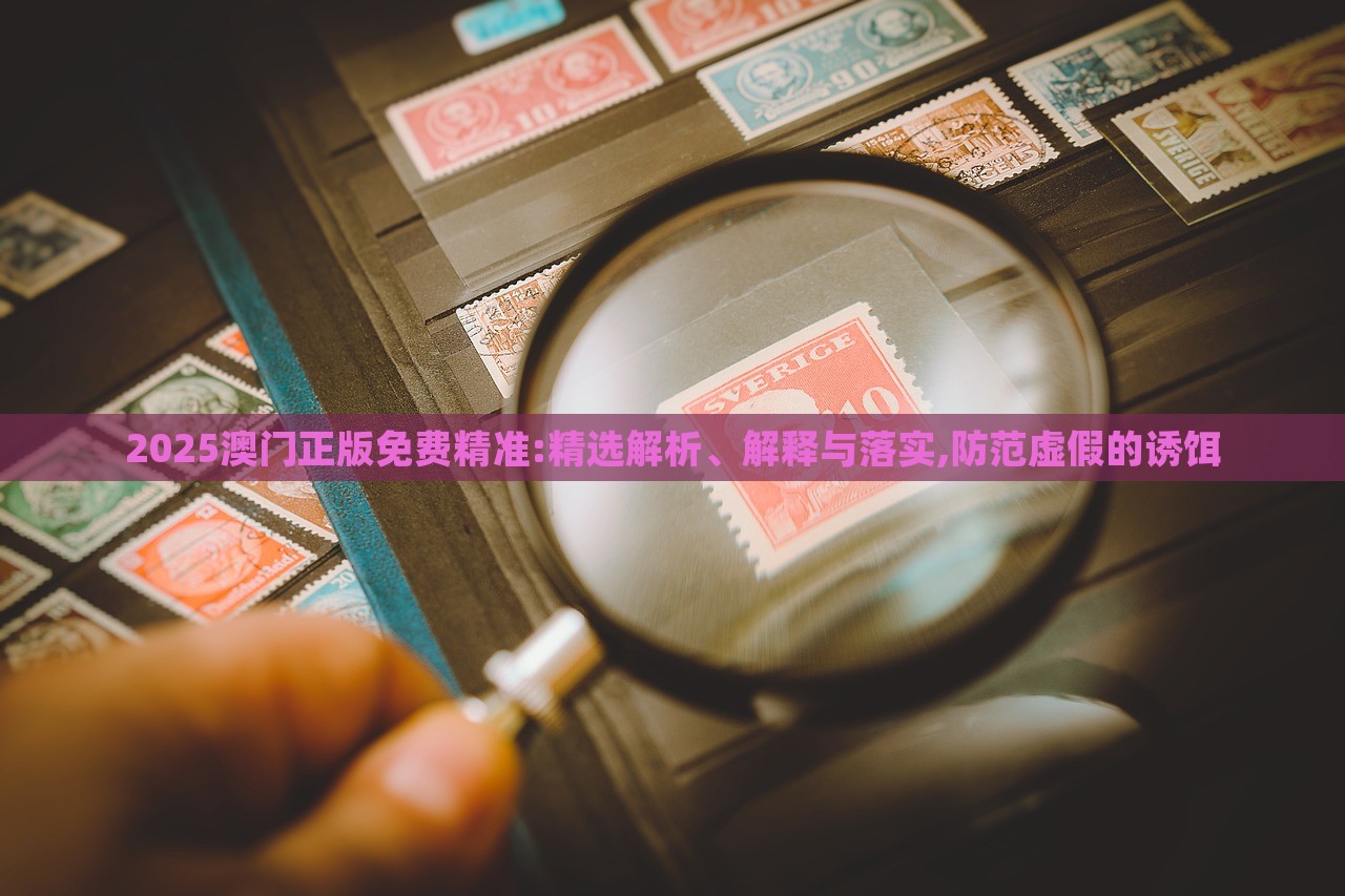 2025澳門正版免費精準:精選解析、解釋與落實,防范虛假的誘餌