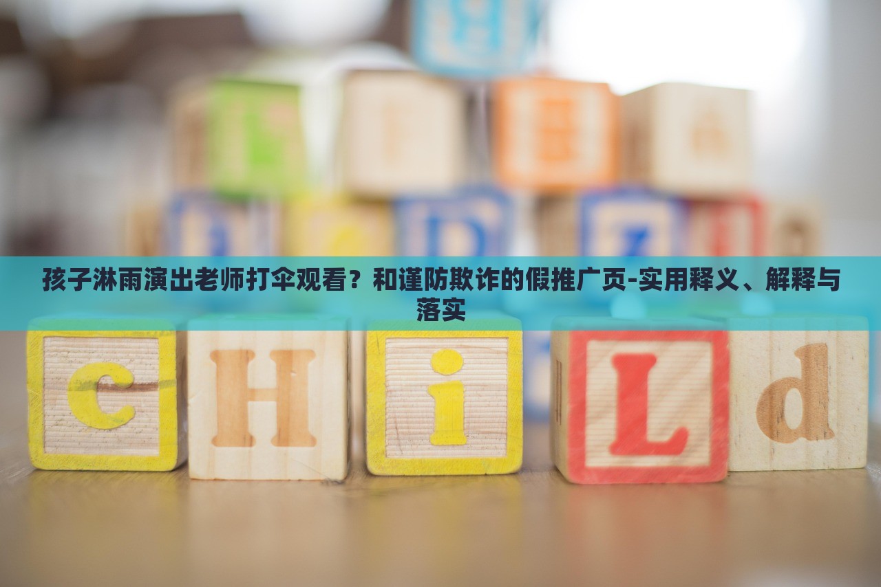 孩子淋雨演出老師打傘觀看？和謹(jǐn)防欺詐的假推廣頁-實(shí)用釋義、解釋與落實(shí)