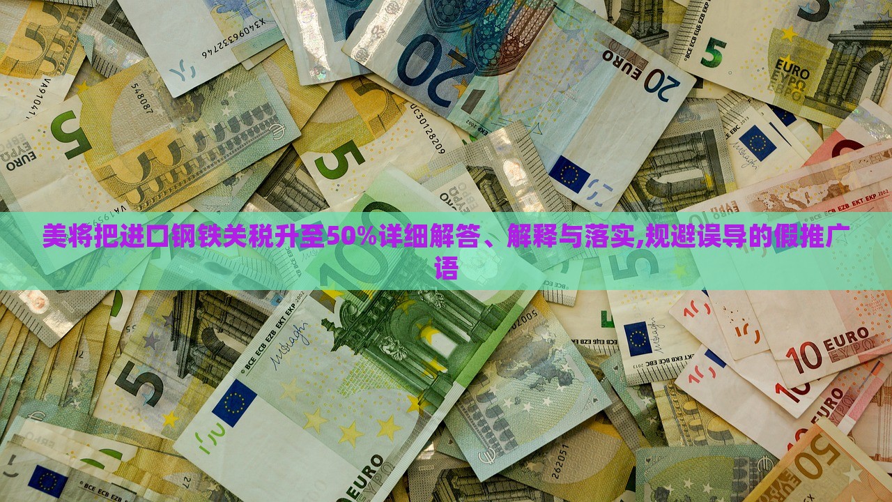 美將把進(jìn)口鋼鐵關(guān)稅升至50%詳細(xì)解答、解釋與落實(shí),規(guī)避誤導(dǎo)的假推廣語