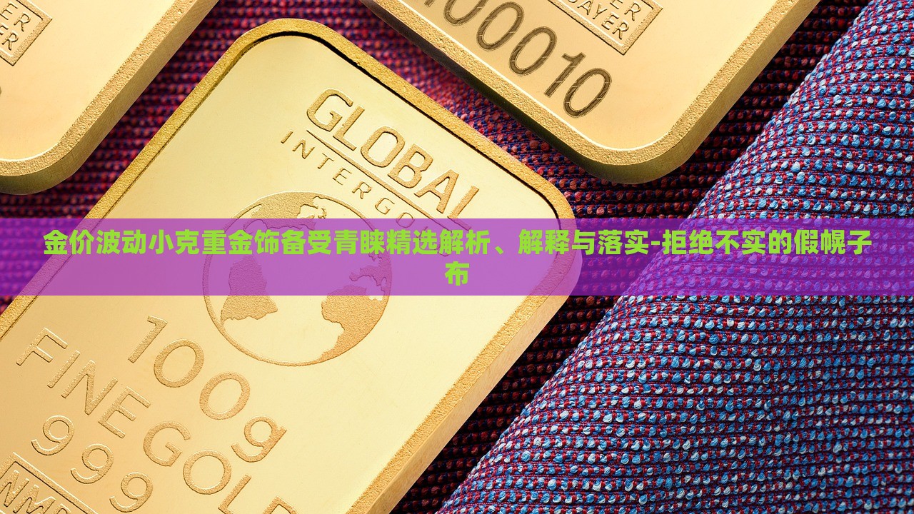 金價波動小克重金飾備受青睞精選解析、解釋與落實-拒絕不實的假幌子布