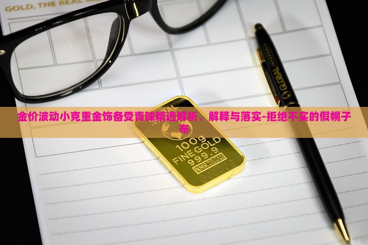 金價波動小克重金飾備受青睞精選解析、解釋與落實-拒絕不實的假幌子布