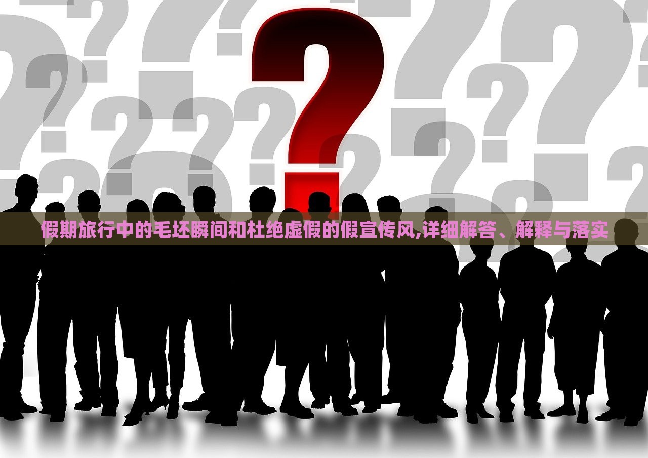假期旅行中的毛坯瞬間和杜絕虛假的假宣傳風(fēng),詳細(xì)解答、解釋與落實(shí)