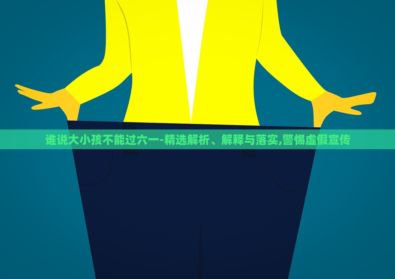 誰(shuí)說(shuō)大小孩不能過(guò)六一-精選解析、解釋與落實(shí),警惕虛假宣傳 誰(shuí)說(shuō)大小孩不能過(guò)六一-精選解析、解釋與落實(shí),警惕虛假宣傳