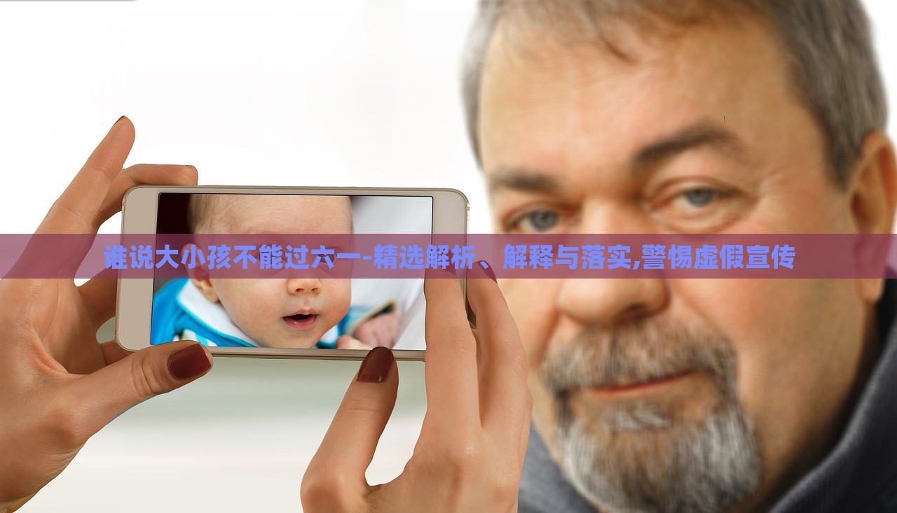 誰(shuí)說(shuō)大小孩不能過(guò)六一-精選解析、解釋與落實(shí),警惕虛假宣傳 誰(shuí)說(shuō)大小孩不能過(guò)六一-精選解析、解釋與落實(shí),警惕虛假宣傳