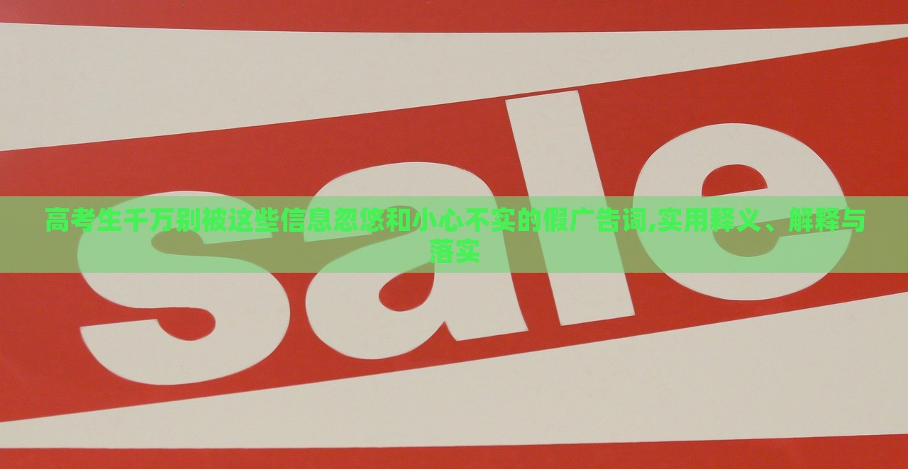 高考生千萬別被這些信息忽悠和小心不實的假廣告詞,實用釋義、解釋與落實