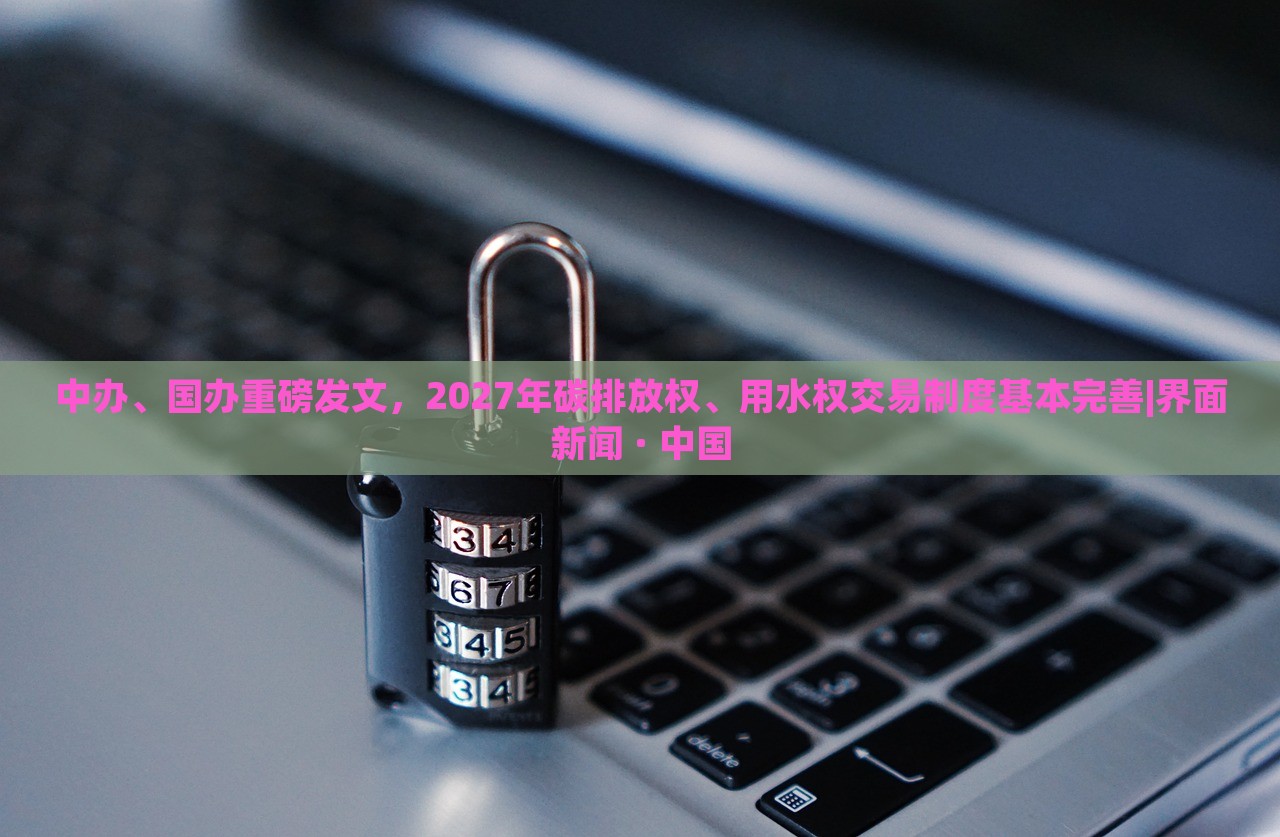 中辦、國辦重磅發(fā)文,2027年碳排放權(quán)、用水權(quán)交易制度基本完善|界面新聞 · 中國 中辦、國辦重磅發(fā)文,2027年碳排放權(quán)、用水權(quán)交易制度基本完善|界面新聞 · 中國