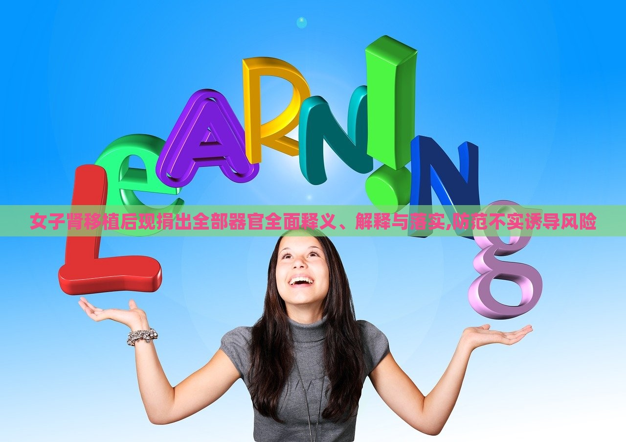 女子腎移植后現(xiàn)捐出全部器官全面釋義、解釋與落實,防范不實誘導風險