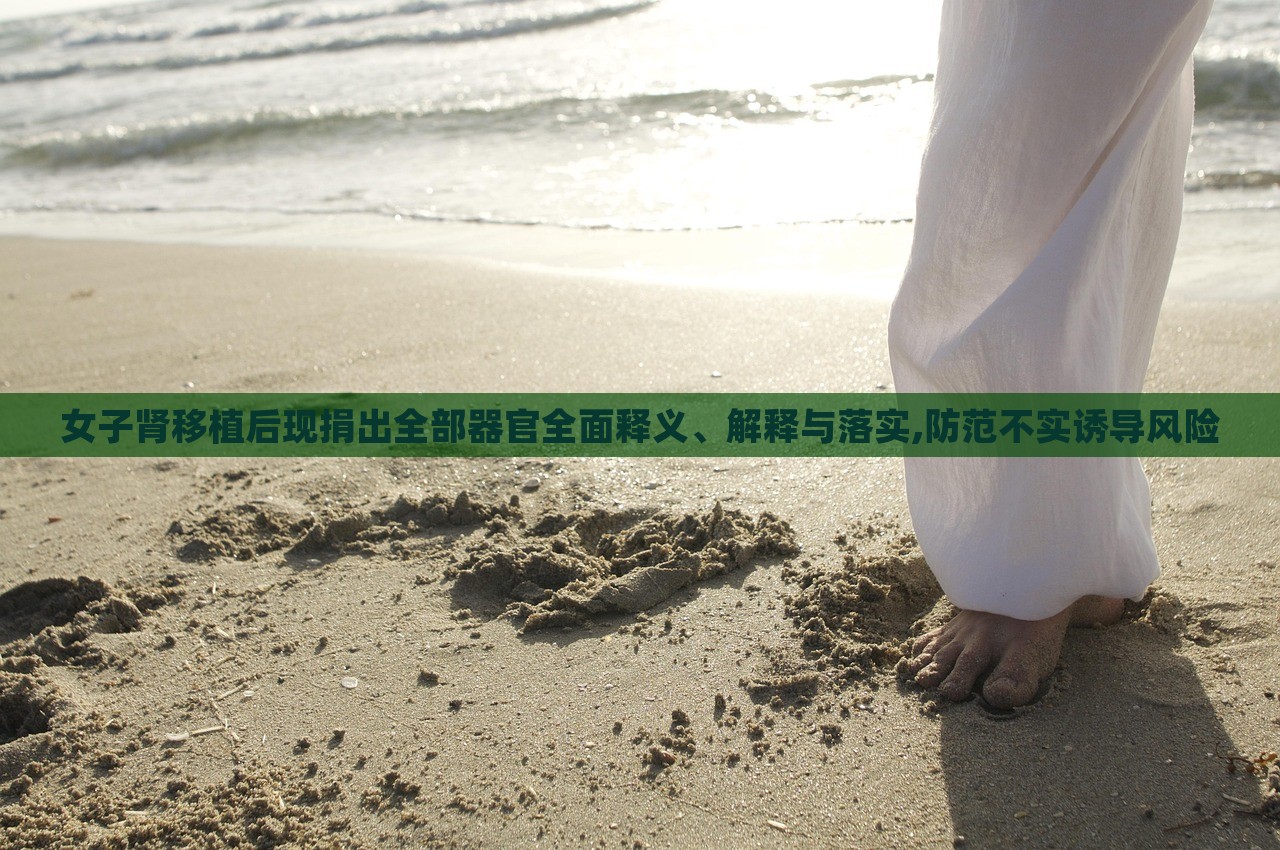 女子腎移植后現(xiàn)捐出全部器官全面釋義、解釋與落實,防范不實誘導風險