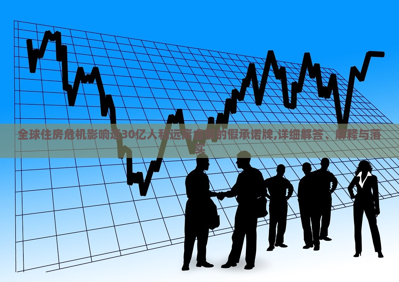 全球住房危機影響近30億人和遠離虛假的假承諾牌,詳細解答、解釋與落實