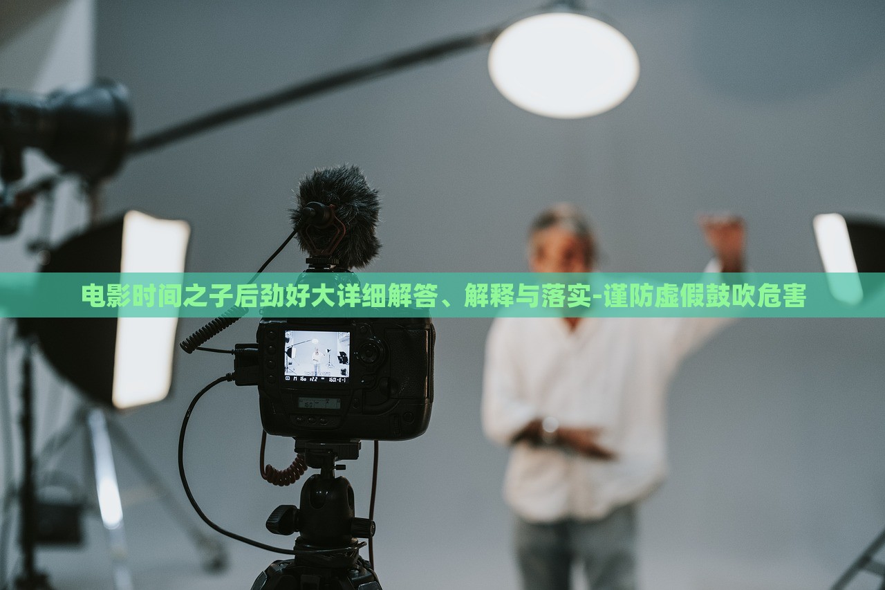 電影時(shí)間之子后勁好大詳細(xì)解答、解釋與落實(shí)-謹(jǐn)防虛假鼓吹危害