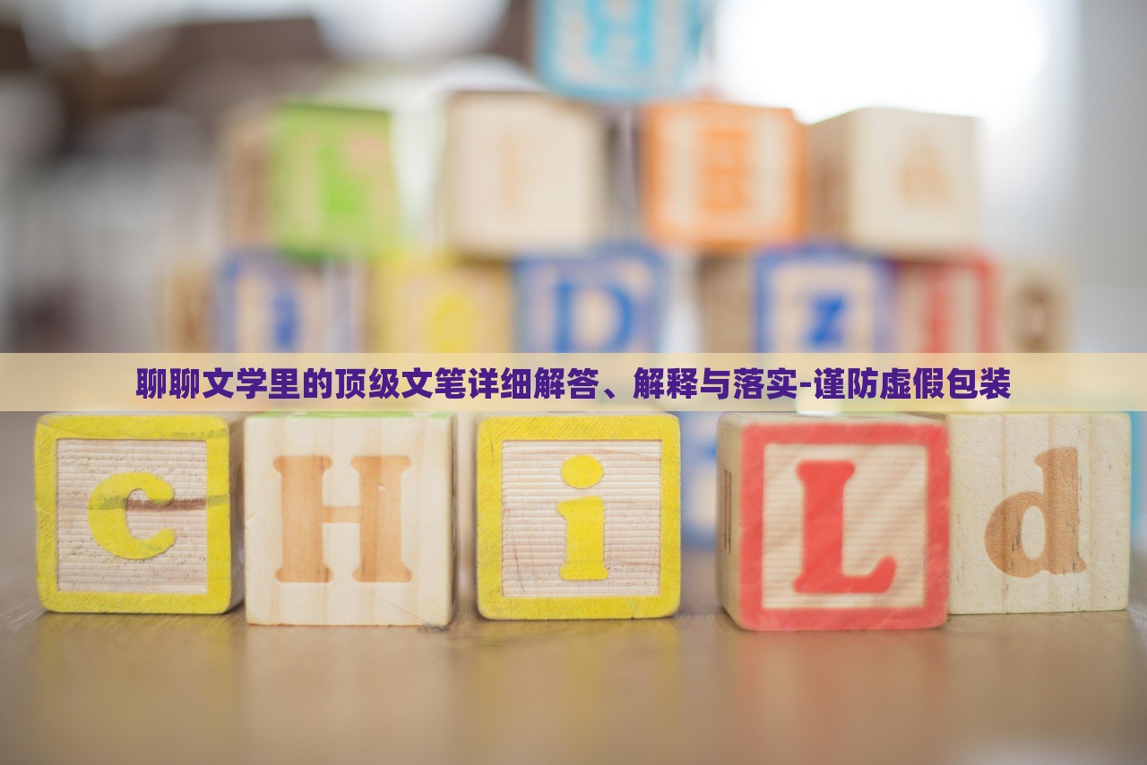 聊聊文學(xué)里的頂級文筆詳細(xì)解答、解釋與落實(shí)-謹(jǐn)防虛假包裝