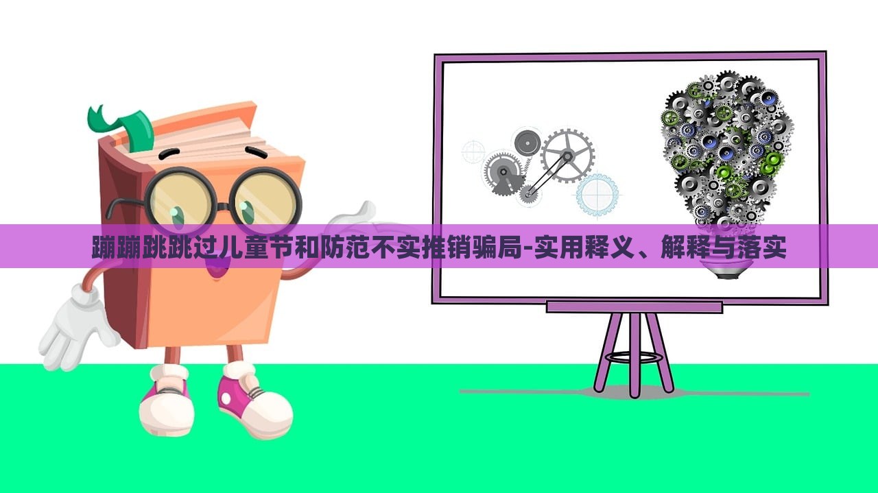 蹦蹦跳跳過兒童節(jié)和防范不實推銷騙局-實用釋義、解釋與落實