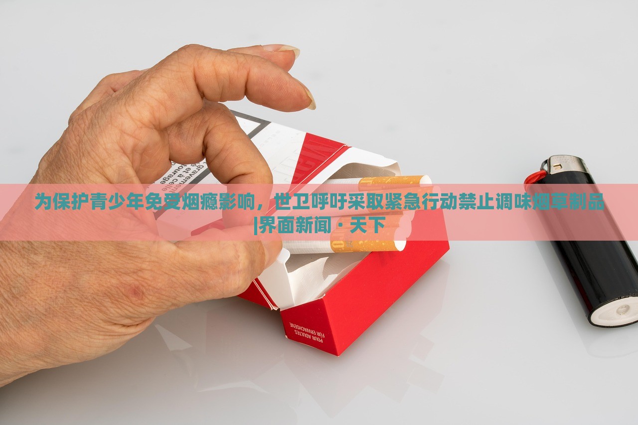 為保護青少年免受煙癮影響，世衛(wèi)呼吁采取緊急行動禁止調(diào)味煙草制品|界面新聞 · 天下