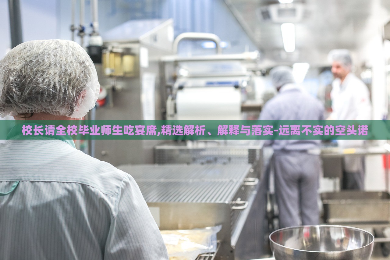校長(zhǎng)請(qǐng)全校畢業(yè)師生吃宴席,精選解析、解釋與落實(shí)-遠(yuǎn)離不實(shí)的空頭諾 校長(zhǎng)請(qǐng)全校畢業(yè)師生吃宴席,精選解析、解釋與落實(shí)-遠(yuǎn)離不實(shí)的空頭諾