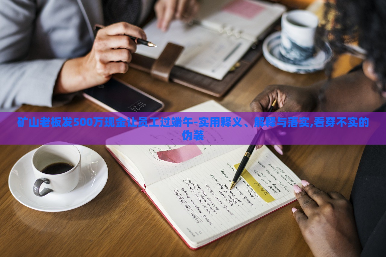 礦山老板發(fā)500萬(wàn)現(xiàn)金讓員工過(guò)端午-實(shí)用釋義、解釋與落實(shí),看穿不實(shí)的偽裝