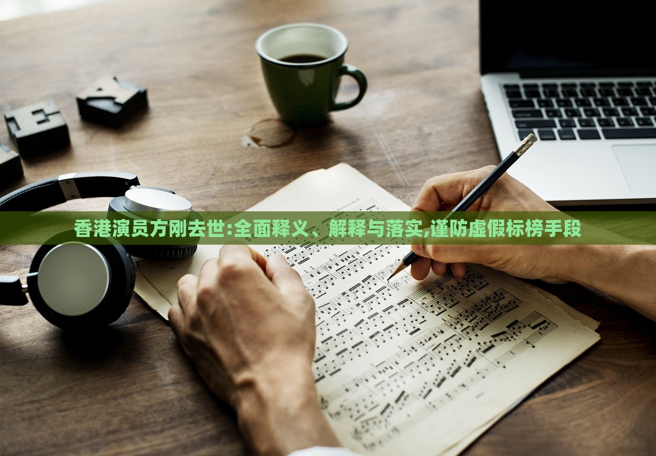 香港演員方剛?cè)ナ?全面釋義、解釋與落實,謹(jǐn)防虛假標(biāo)榜手段 香港演員方剛?cè)ナ?全面釋義、解釋與落實,謹(jǐn)防虛假標(biāo)榜手段