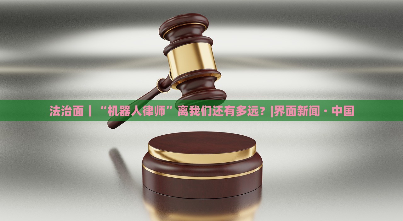 法治面|“機器人律師”離我們還有多遠?|界面新聞 · 中國 法治面|“機器人律師”離我們還有多遠?|界面新聞 · 中國
