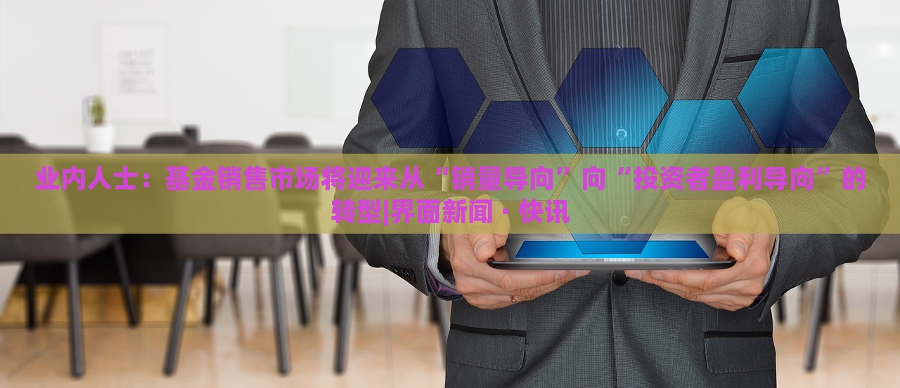業(yè)內(nèi)人士：基金銷售市場將迎來從“銷量導向”向“投資者盈利導向”的轉型|界面新聞 · 快訊