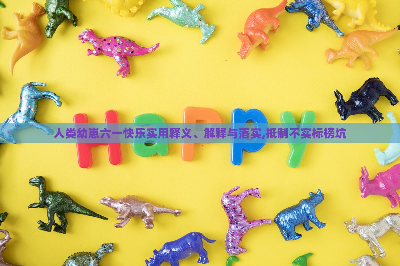 人類幼崽六一快樂實用釋義、解釋與落實,抵制不實標(biāo)榜坑