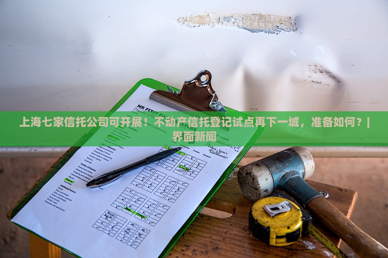上海七家信托公司可開展！不動(dòng)產(chǎn)信托登記試點(diǎn)再下一城，準(zhǔn)備如何？|界面新聞
