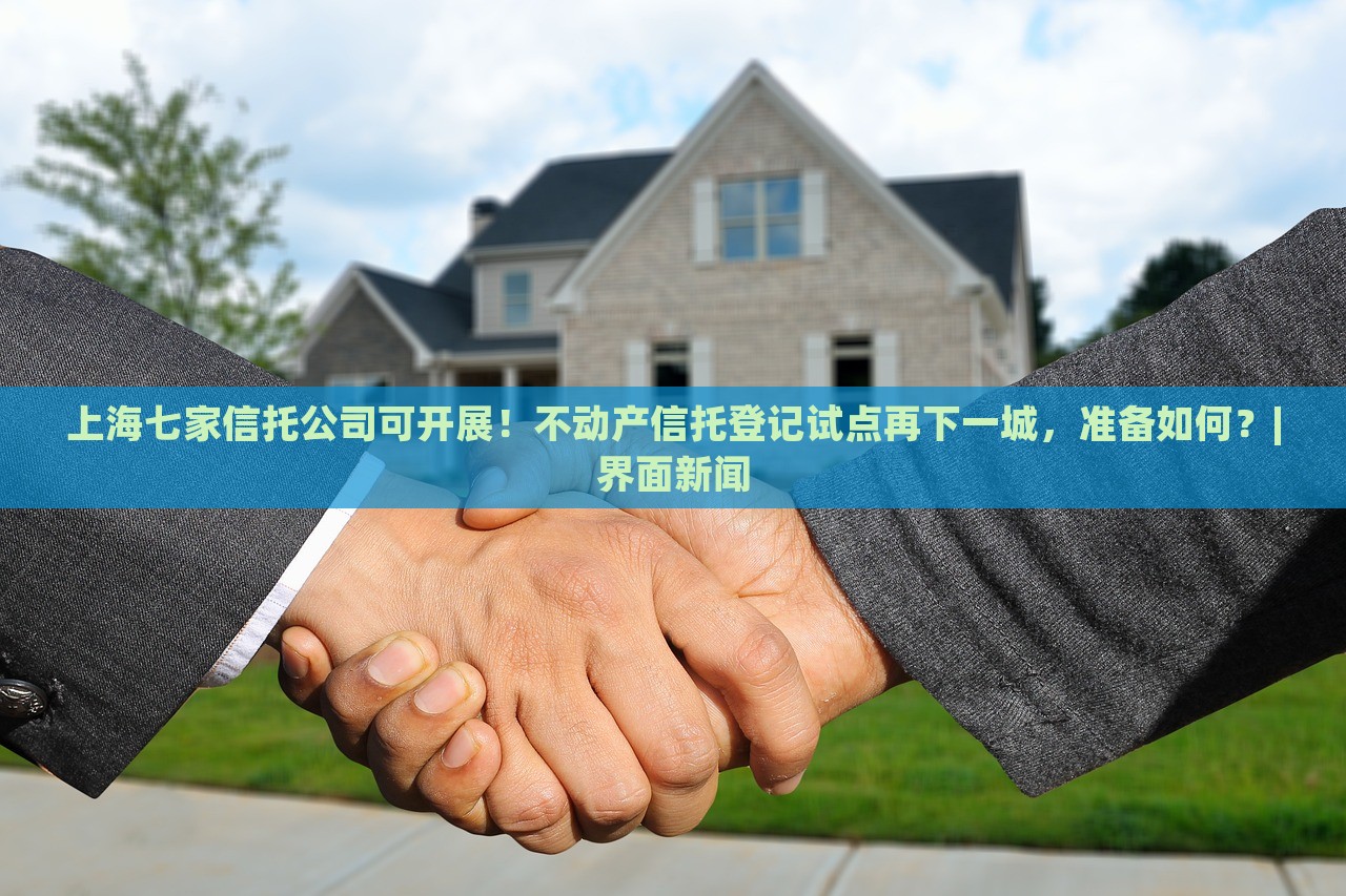 上海七家信托公司可開展！不動(dòng)產(chǎn)信托登記試點(diǎn)再下一城，準(zhǔn)備如何？|界面新聞