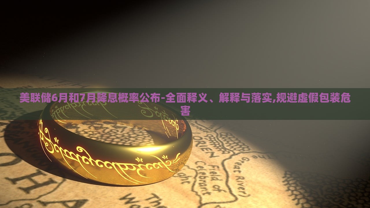 美聯(lián)儲6月和7月降息概率公布-全面釋義、解釋與落實,規(guī)避虛假包裝危害