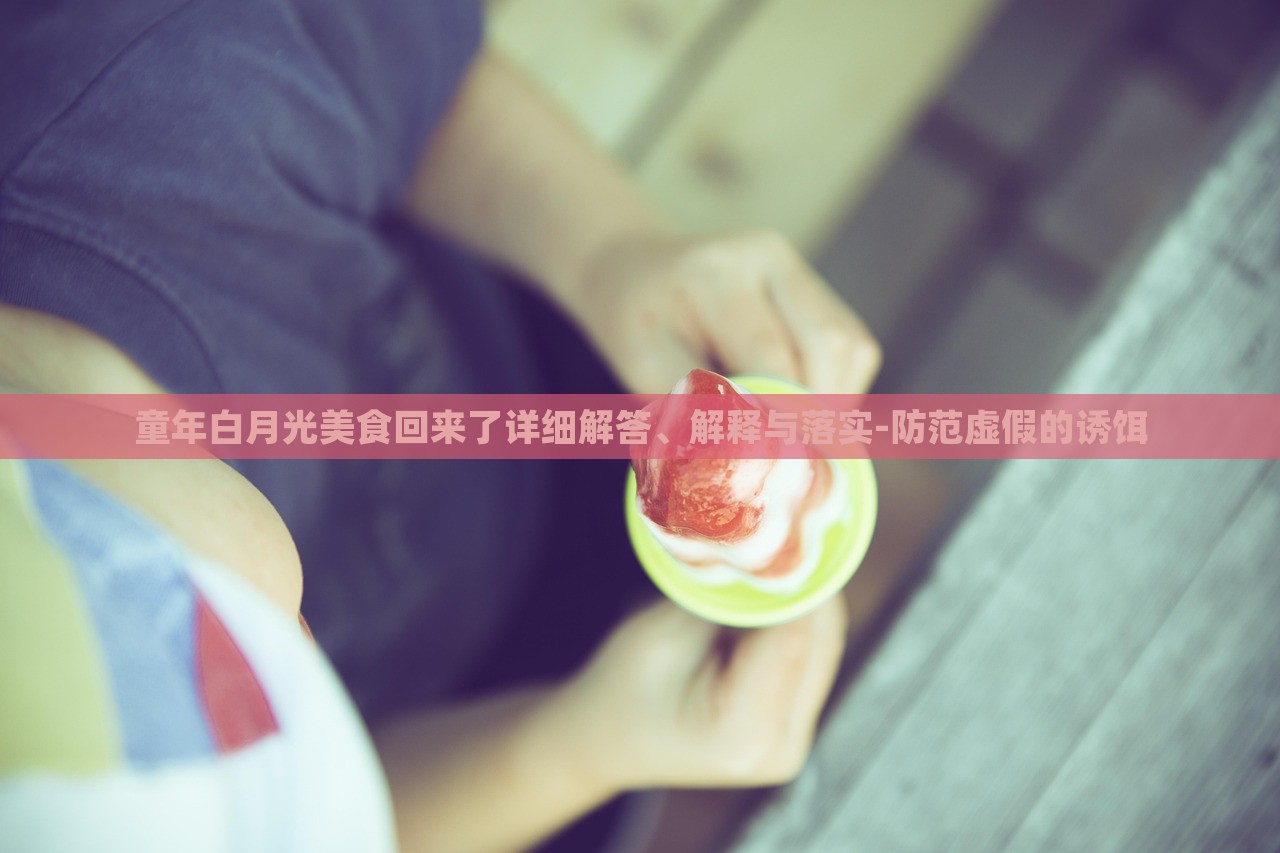 童年白月光美食回來了詳細解答、解釋與落實-防范虛假的誘餌
