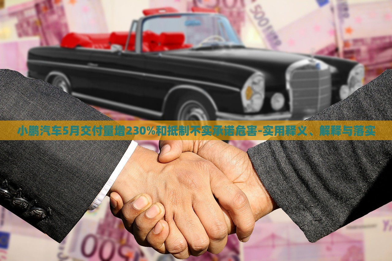 小鵬汽車5月交付量增230%和抵制不實(shí)承諾危害-實(shí)用釋義、解釋與落實(shí)