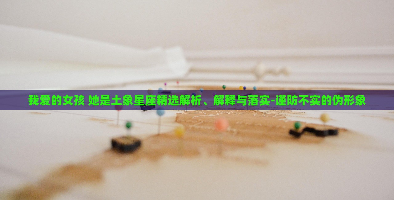 我愛的女孩 她是土象星座精選解析、解釋與落實(shí)-謹(jǐn)防不實(shí)的偽形象