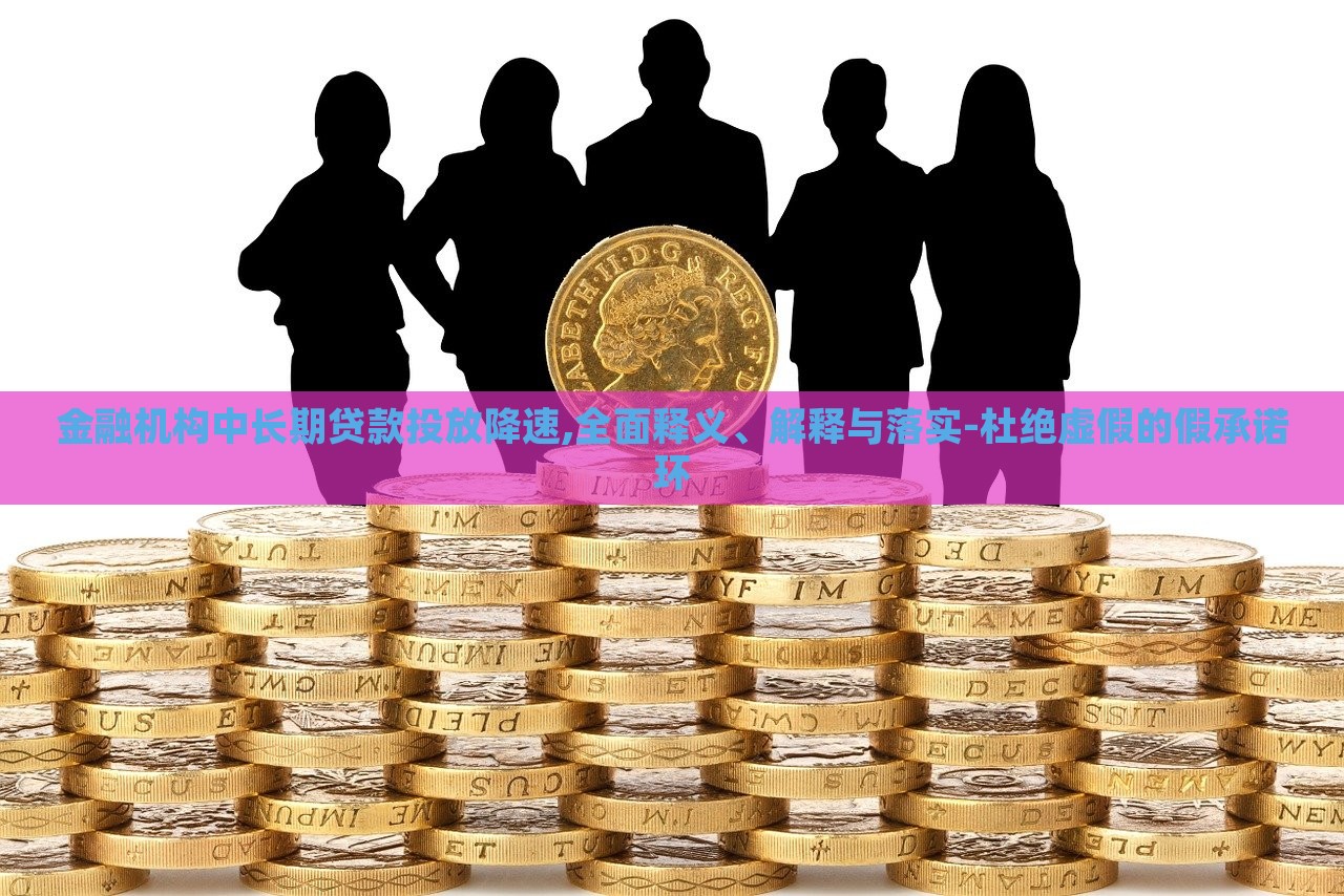 金融機(jī)構(gòu)中長期貸款投放降速,全面釋義、解釋與落實(shí)-杜絕虛假的假承諾環(huán)