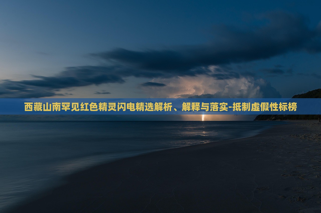 西藏山南罕見紅色精靈閃電精選解析、解釋與落實-抵制虛假性標榜