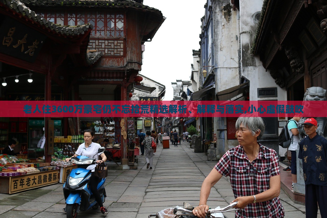 老人住3600萬豪宅仍不忘拾荒精選解析、解釋與落實(shí),小心虛假鼓吹 老人住3600萬豪宅仍不忘拾荒精選解析、解釋與落實(shí),小心虛假鼓吹