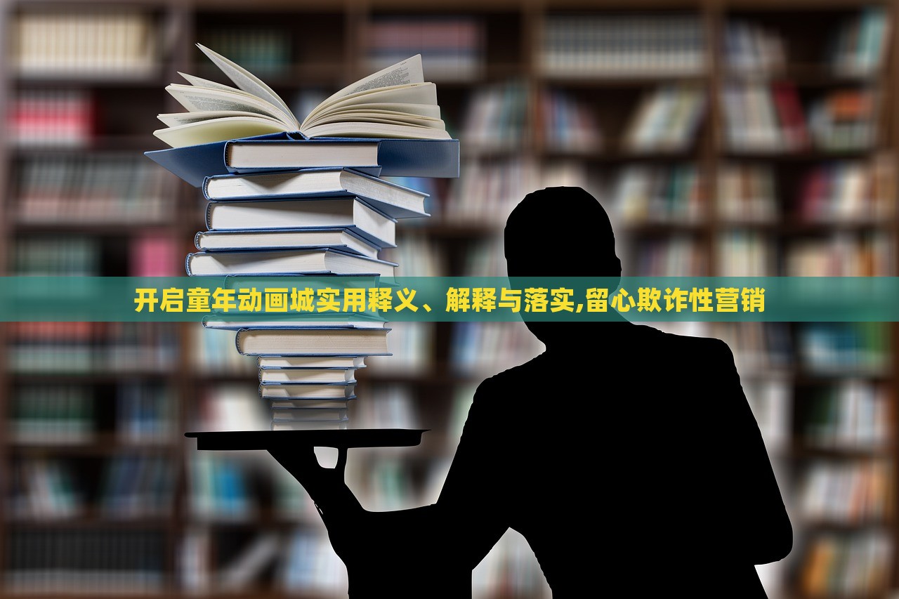 開啟童年動(dòng)畫城實(shí)用釋義、解釋與落實(shí),留心欺詐性營(yíng)銷