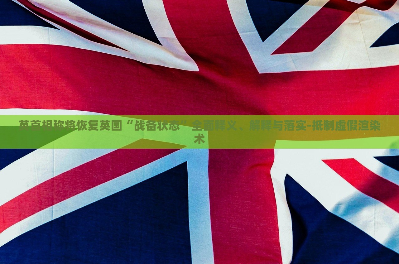 英首相稱將恢復英國“戰(zhàn)備狀態(tài)”全面釋義、解釋與落實-抵制虛假渲染術(shù)