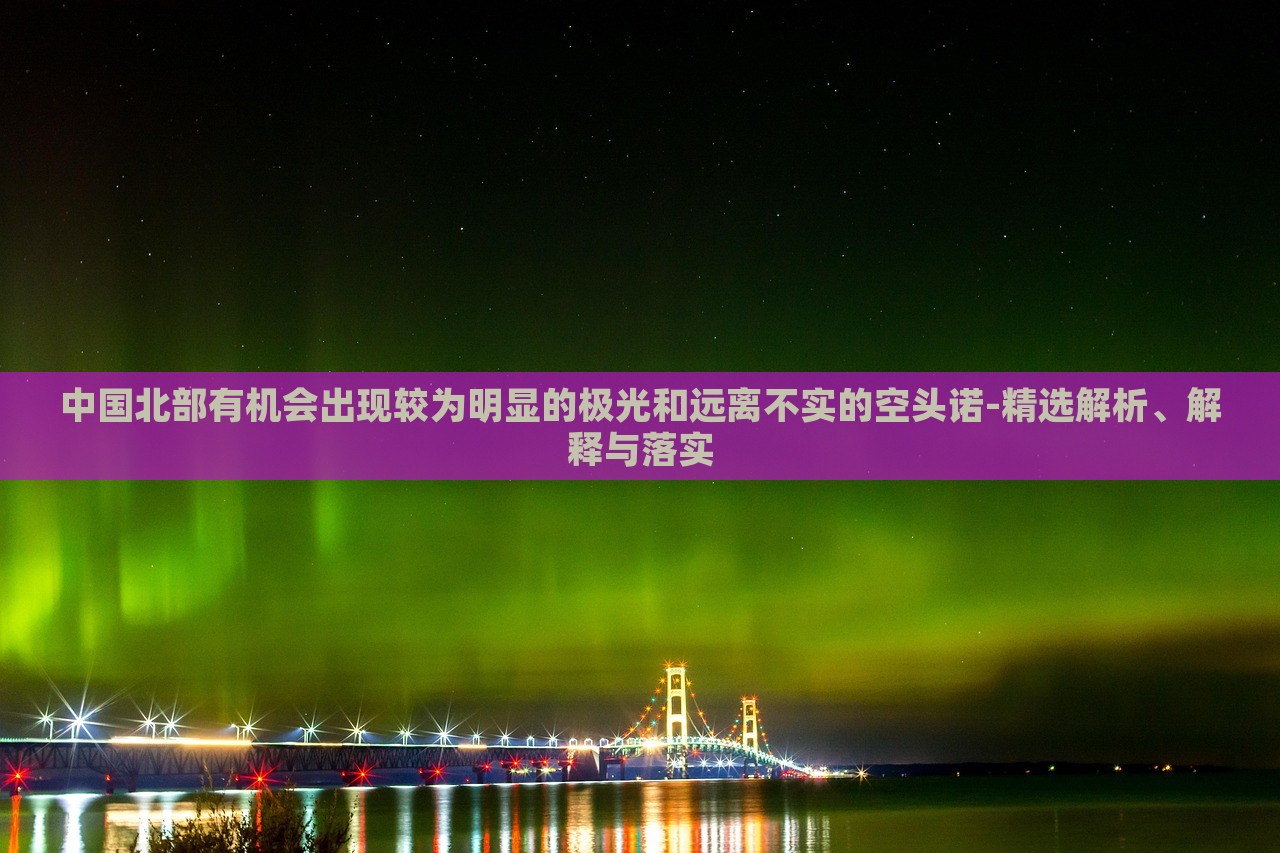 中國(guó)北部有機(jī)會(huì)出現(xiàn)較為明顯的極光和遠(yuǎn)離不實(shí)的空頭諾-精選解析、解釋與落實(shí)
